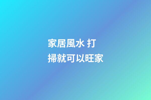 家居風水 打掃就可以旺家